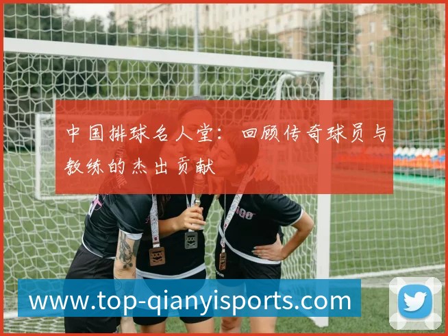 中国排球名人堂:回顾传奇球员与教练的杰出贡献